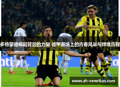 多特蒙德崛起背后的力量 德甲赛场上的青春风暴与辉煌历程