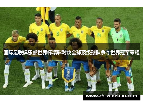 国际足联俱乐部世界杯精彩对决全球顶级球队争夺世界冠军荣耀
