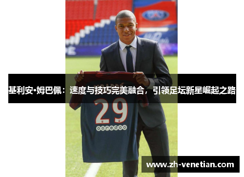 基利安·姆巴佩：速度与技巧完美融合，引领足坛新星崛起之路