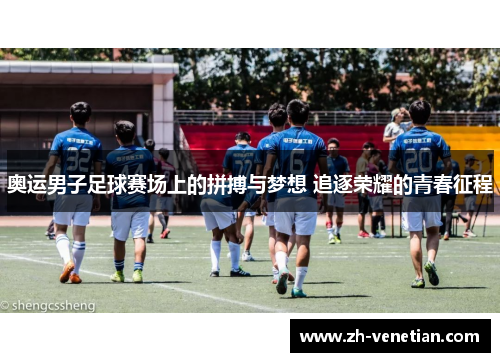 奥运男子足球赛场上的拼搏与梦想 追逐荣耀的青春征程