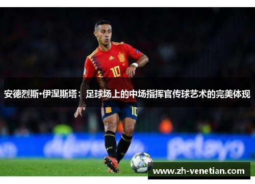 安德烈斯·伊涅斯塔：足球场上的中场指挥官传球艺术的完美体现