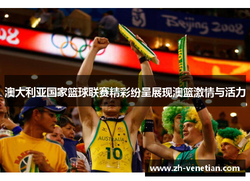 澳大利亚国家篮球联赛精彩纷呈展现澳篮激情与活力