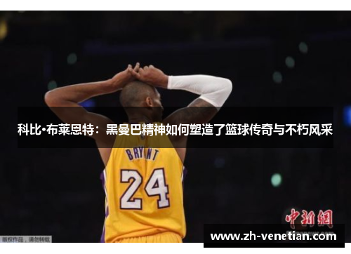 科比·布莱恩特：黑曼巴精神如何塑造了篮球传奇与不朽风采