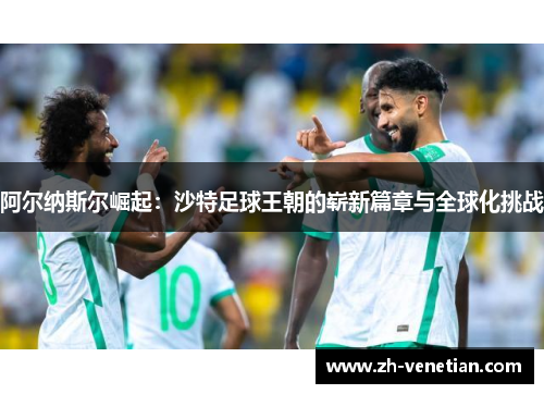阿尔纳斯尔崛起：沙特足球王朝的崭新篇章与全球化挑战