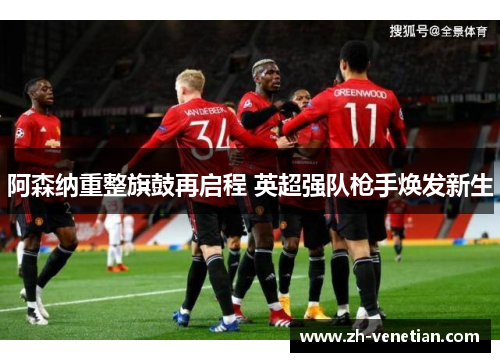 阿森纳重整旗鼓再启程 英超强队枪手焕发新生 阿森纳重整旗鼓再启程 英超强队枪手焕发新生