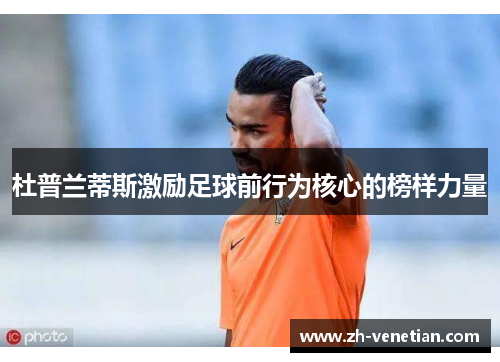 杜普兰蒂斯激励足球前行为核心的榜样力量 杜普兰蒂斯激励足球前行为核心的榜样力量