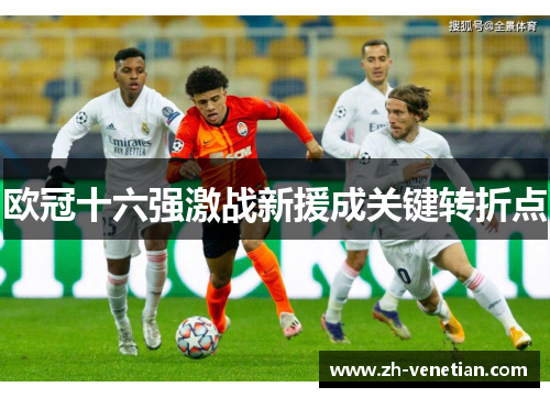 欧冠十六强激战新援成关键转折点
