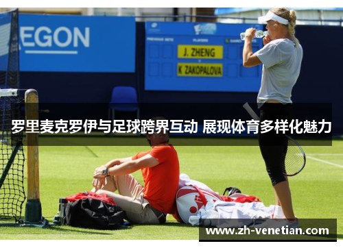 罗里麦克罗伊与足球跨界互动 展现体育多样化魅力 罗里麦克罗伊与足球跨界互动 展现体育多样化魅力