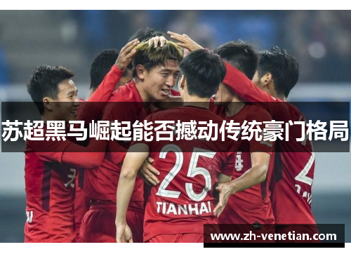 苏超黑马崛起能否撼动传统豪门格局 苏超黑马崛起能否撼动传统豪门格局