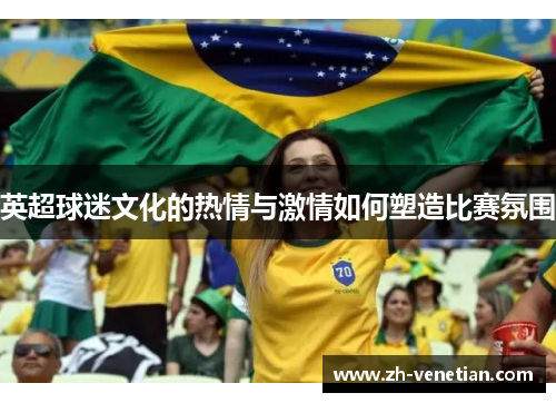 英超球迷文化的热情与激情如何塑造比赛氛围 英超球迷文化的热情与激情如何塑造比赛氛围