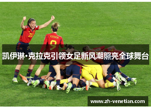 凯伊琳·克拉克引领女足新风潮照亮全球舞台 凯伊琳·克拉克引领女足新风潮照亮全球舞台