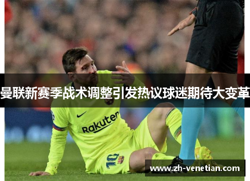 曼联新赛季战术调整引发热议球迷期待大变革 曼联新赛季战术调整引发热议球迷期待大变革