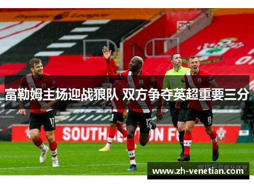 富勒姆主场迎战狼队 双方争夺英超重要三分