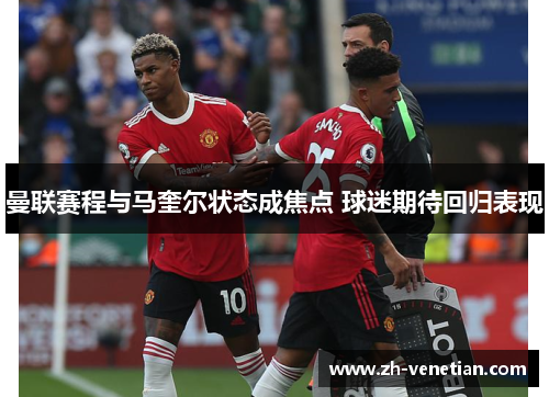 曼联赛程与马奎尔状态成焦点 球迷期待回归表现