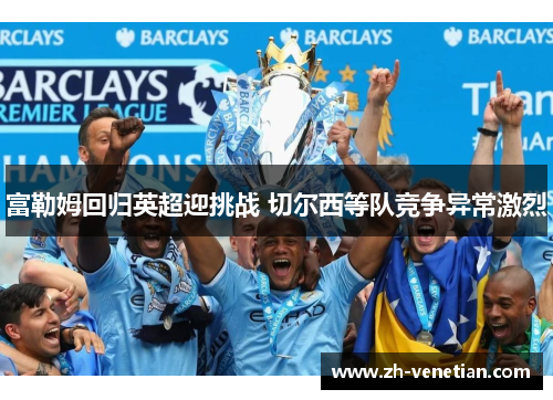 富勒姆回归英超迎挑战 切尔西等队竞争异常激烈