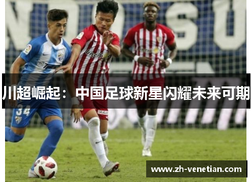 川超崛起:中国足球新星闪耀未来可期 川超崛起:中国足球新星闪耀未来可期