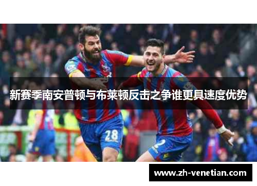 新赛季南安普顿与布莱顿反击之争谁更具速度优势 新赛季南安普顿与布莱顿反击之争谁更具速度优势