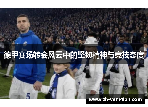 德甲赛场转会风云中的坚韧精神与竞技态度 德甲赛场转会风云中的坚韧精神与竞技态度