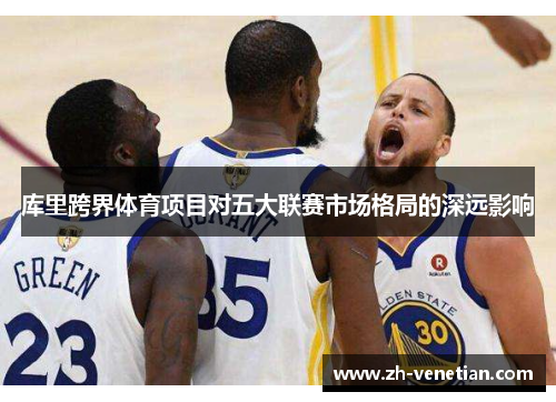 库里跨界体育项目对五大联赛市场格局的深远影响 库里跨界体育项目对五大联赛市场格局的深远影响