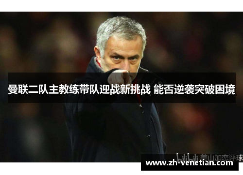 曼联二队主教练带队迎战新挑战 能否逆袭突破困境 曼联二队主教练带队迎战新挑战 能否逆袭突破困境