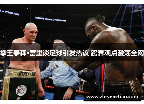 拳王泰森·富里谈足球引发热议 跨界观点激荡全网