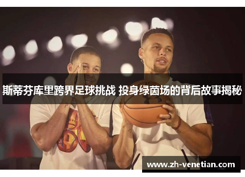 斯蒂芬库里跨界足球挑战 投身绿茵场的背后故事揭秘