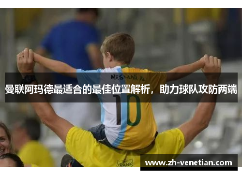 曼联阿玛德最适合的最佳位置解析，助力球队攻防两端